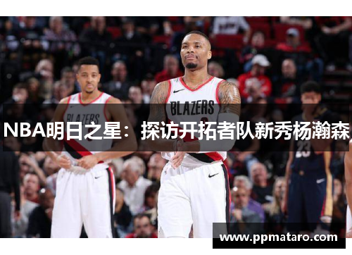 NBA明日之星：探访开拓者队新秀杨瀚森